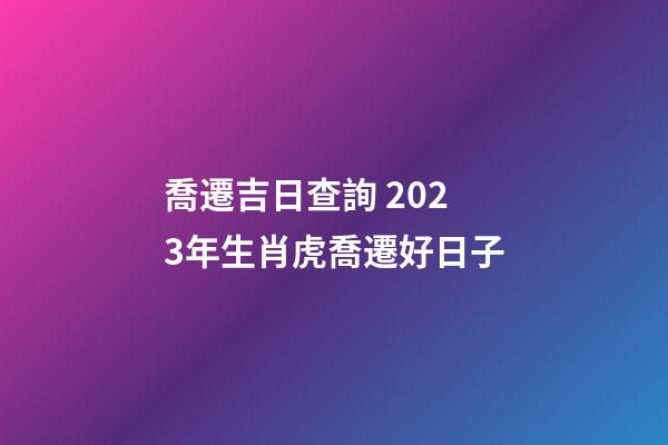 喬遷吉日查詢 2023年生肖虎喬遷好日子